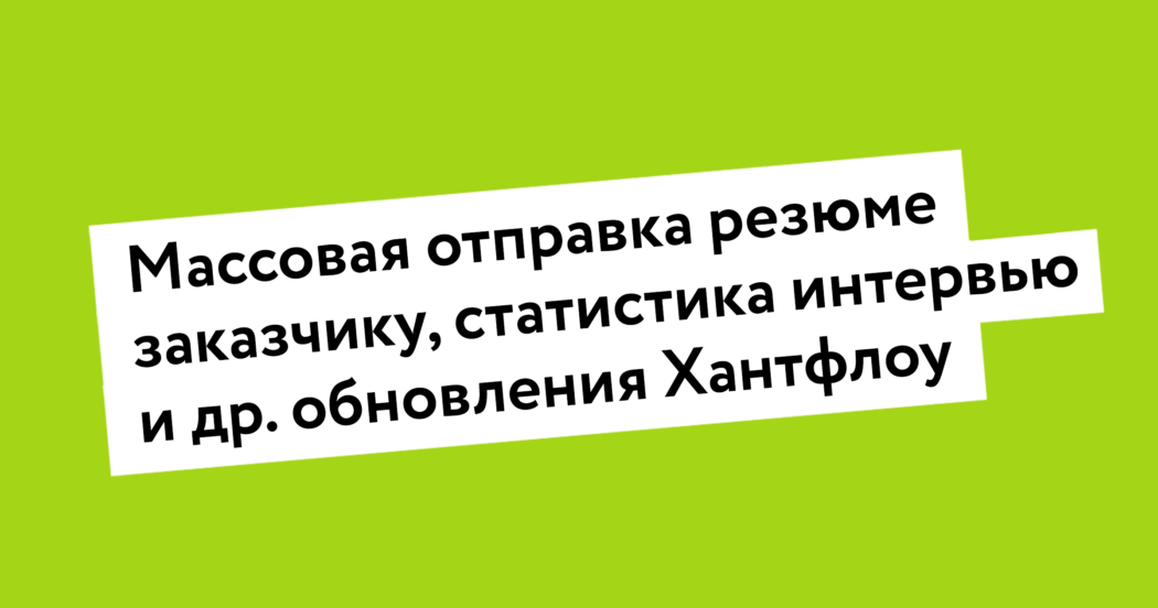 Массовая отправка резюме заказчику, статистика интервью и др. обновления Хантфлоу