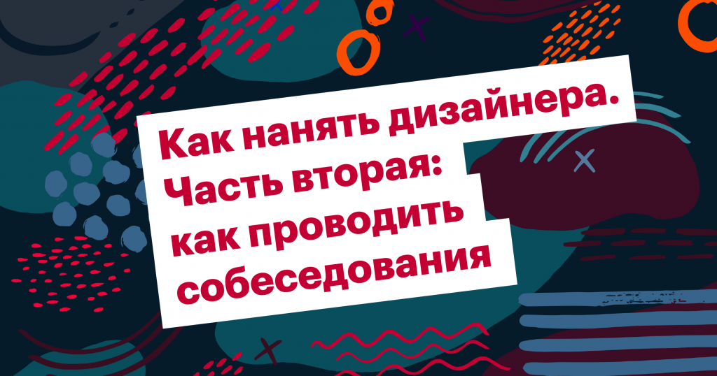 О чем спрашивать дизайнера на интервью и как оценивать ответы кандидата