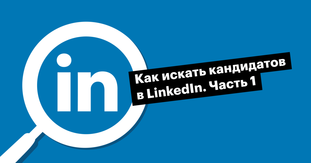Рекрутинг в LinkedIn. Часть 1: основы поиска кандидатов