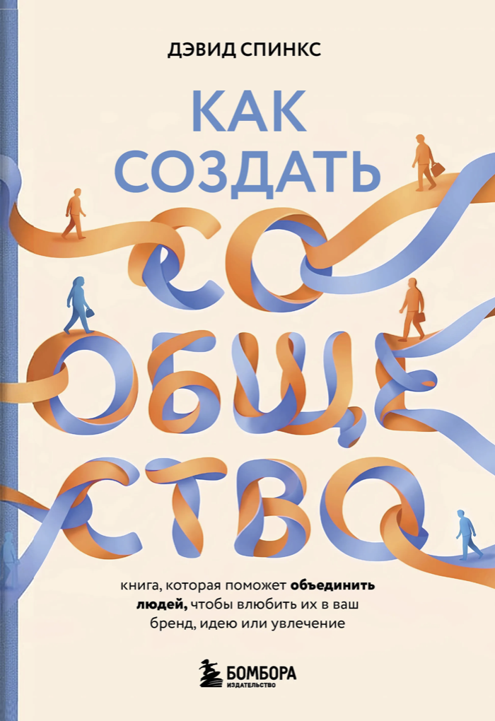 Дэвид Спинкс «‎Как создать сообщество. Книга, которая поможет объединить людей, чтобы влюбить их в ваш бренд, идею или увлечение»‎
